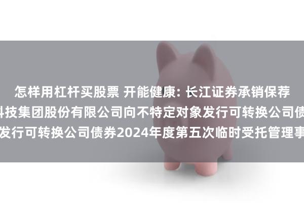 怎样用杠杆买股票 开能健康: 长江证券承销保荐有限公司关于开能健康科技集团股份有限公司向不特定对象发行可转换公司债券2024年度第五次临时受托管理事务报告