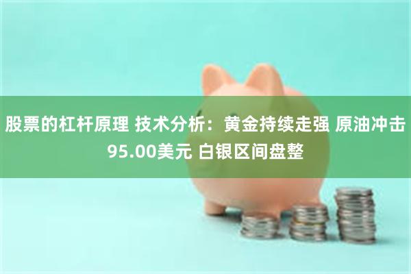 股票的杠杆原理 技术分析：黄金持续走强 原油冲击95.00美元 白银区间盘整