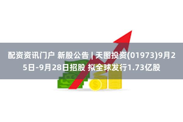 配资资讯门户 新股公告 | 天图投资(01973)9月25日-9月28日招股 拟全球发行1.73亿股