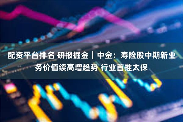 配资平台排名 研报掘金｜中金：寿险股中期新业务价值续高增趋势 行业首推太保