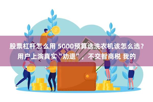 股票杠杆怎么用 5000预算选洗衣机该怎么选？用户上演真实“劝退”，不交智商税 我的