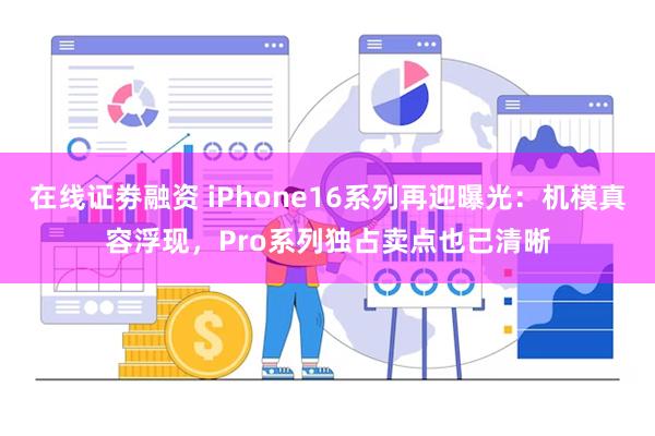 在线证劵融资 iPhone16系列再迎曝光：机模真容浮现，Pro系列独占卖点也已清晰