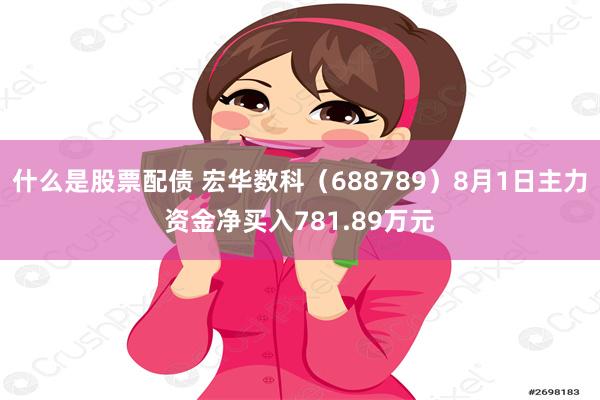 什么是股票配债 宏华数科（688789）8月1日主力资金净买入781.89万元