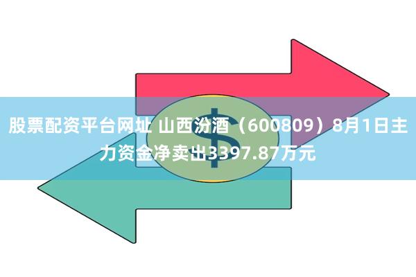 股票配资平台网址 山西汾酒（600809）8月1日主力资金净卖出3397.87万元