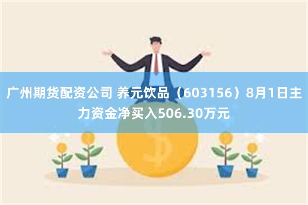 广州期货配资公司 养元饮品（603156）8月1日主力资金净买入506.30万元