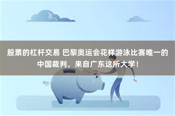 股票的杠杆交易 巴黎奥运会花样游泳比赛唯一的中国裁判，来自广东这所大学！