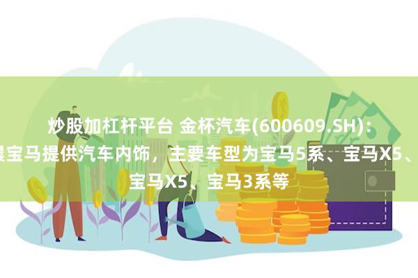 炒股加杠杆平台 金杯汽车(600609.SH)：目前为华晨宝马提供汽车内饰，主要车型为宝马5系、宝马X5、宝马3系等