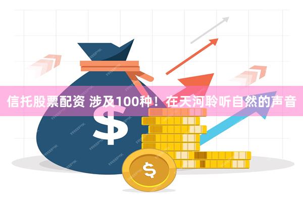 信托股票配资 涉及100种！在天河聆听自然的声音