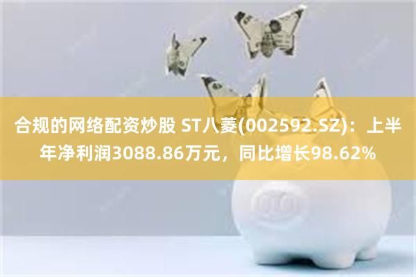 合规的网络配资炒股 ST八菱(002592.SZ)：上半年净利润3088.86万元，同比增长98.62%