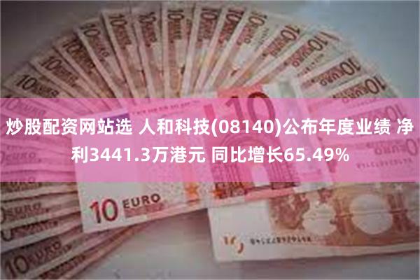 炒股配资网站选 人和科技(08140)公布年度业绩 净利3441.3万港元 同比增长65.49%