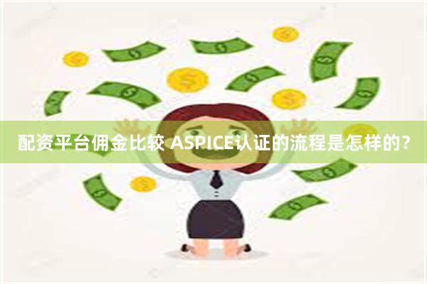 配资平台佣金比较 ASPICE认证的流程是怎样的？