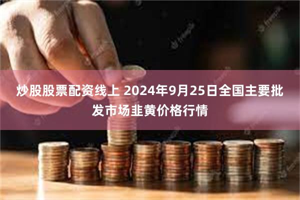 炒股股票配资线上 2024年9月25日全国主要批发市场韭黄价格行情