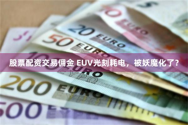 股票配资交易佣金 EUV光刻耗电，被妖魔化了？