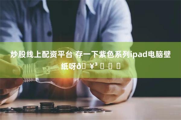 炒股线上配资平台 存一下紫色系列ipad电脑壁纸呀🥳 ​​​