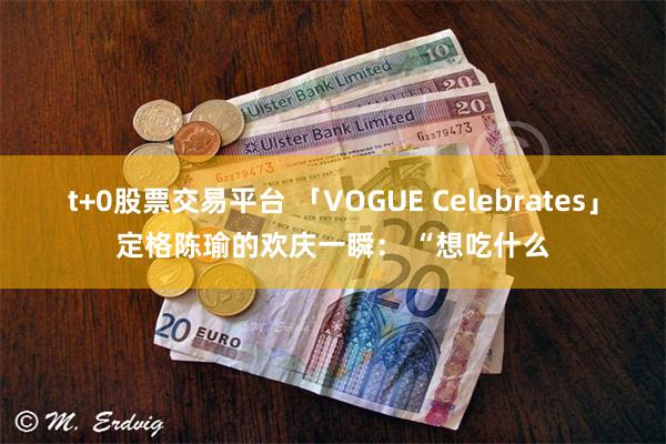 t+0股票交易平台 「VOGUE Celebrates」定格陈瑜的欢庆一瞬： “想吃什么