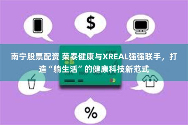 南宁股票配资 荣泰健康与XREAL强强联手，打造“躺生活”的健康科技新范式