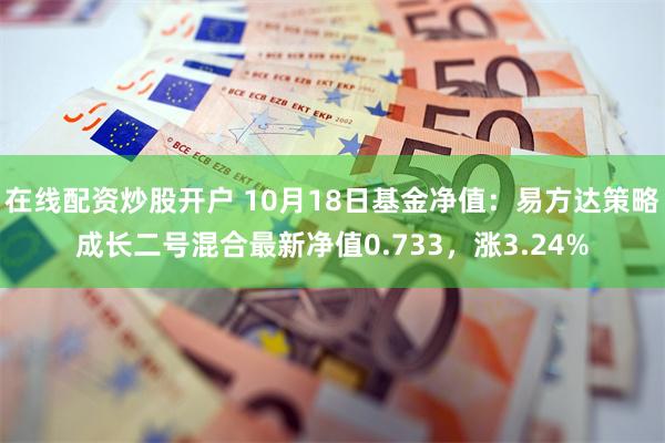 在线配资炒股开户 10月18日基金净值：易方达策略成长二号混合最新净值0.733，涨3.24%