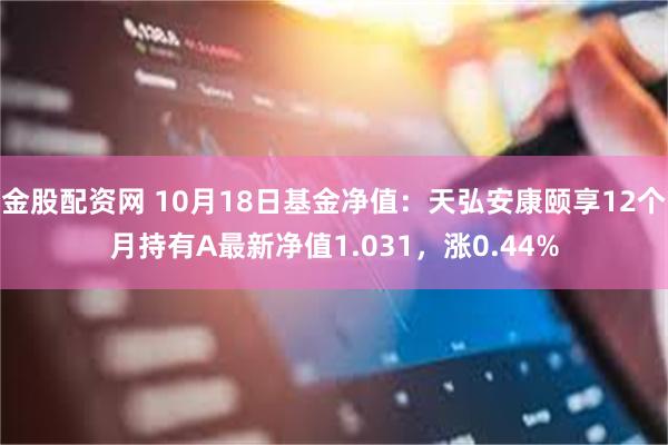 金股配资网 10月18日基金净值：天弘安康颐享12个月持有A最新净值1.031，涨0.44%