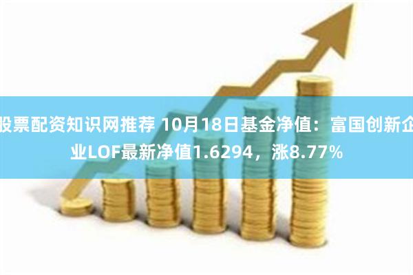 股票配资知识网推荐 10月18日基金净值：富国创新企业LOF最新净值1.6294，涨8.77%