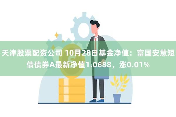 天津股票配资公司 10月28日基金净值：富国安慧短债债券A最新净值1.0688，涨0.01%