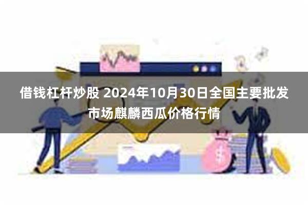 借钱杠杆炒股 2024年10月30日全国主要批发市场麒麟西瓜价格行情