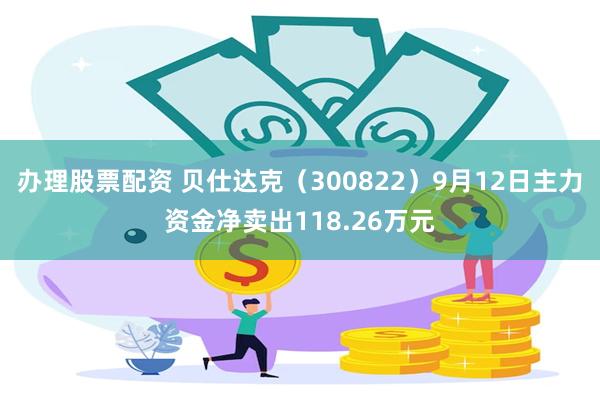 办理股票配资 贝仕达克（300822）9月12日主力资金净卖出118.26万元