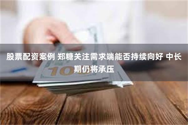 股票配资案例 郑糖关注需求端能否持续向好 中长期仍将承压