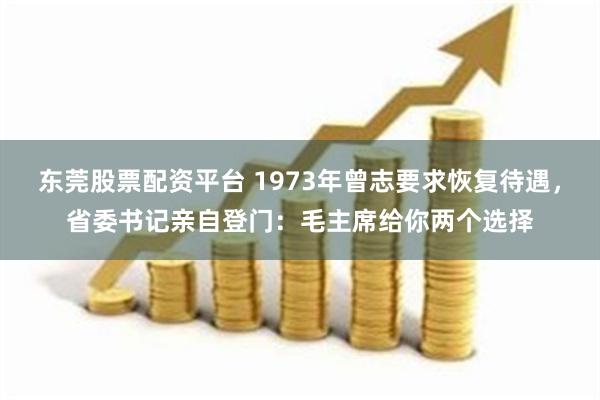 东莞股票配资平台 1973年曾志要求恢复待遇，省委书记亲自登门：毛主席给你两个选择