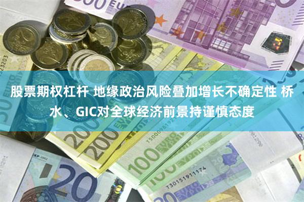 股票期权杠杆 地缘政治风险叠加增长不确定性 桥水、GIC对全球经济前景持谨慎态度