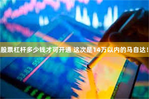 股票杠杆多少钱才可开通 这次是14万以内的马自达！