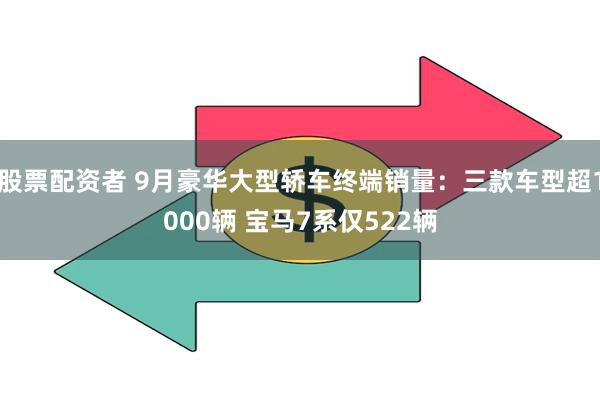 股票配资者 9月豪华大型轿车终端销量：三款车型超1000辆 宝马7系仅522辆