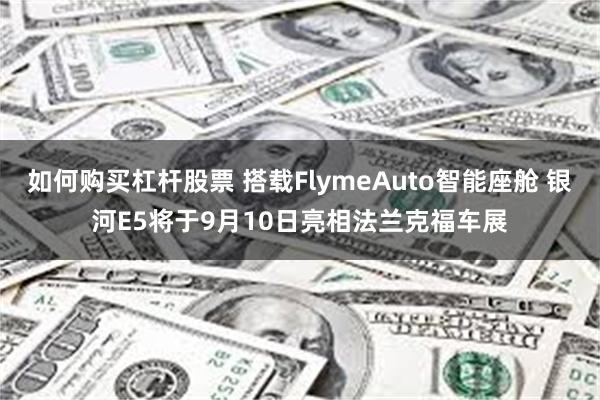 如何购买杠杆股票 搭载FlymeAuto智能座舱 银河E5将于9月10日亮相法兰克福车展