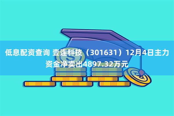 低息配资查询 壹连科技（301631）12月4日主力资金净卖出4897.32万元