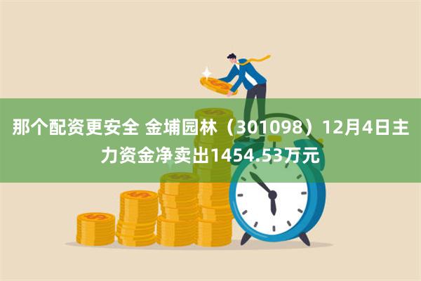 那个配资更安全 金埔园林（301098）12月4日主力资金净卖出1454.53万元