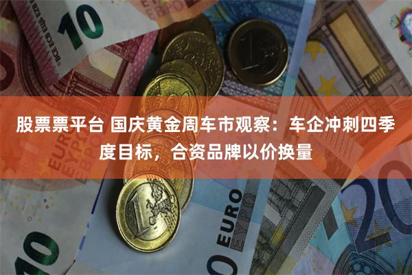 股票票平台 国庆黄金周车市观察：车企冲刺四季度目标，合资品牌以价换量