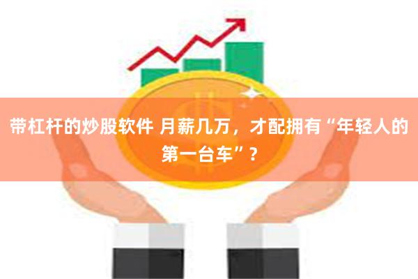 带杠杆的炒股软件 月薪几万，才配拥有“年轻人的第一台车”？