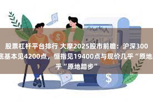 股票杠杆平台排行 大摩2025股市前瞻：沪深300明年底基本见4200点，恒指见19400点与现价几乎“原地踏步”