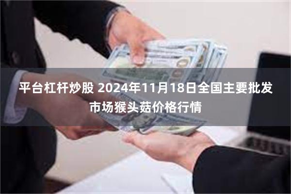 平台杠杆炒股 2024年11月18日全国主要批发市场猴头菇价格行情