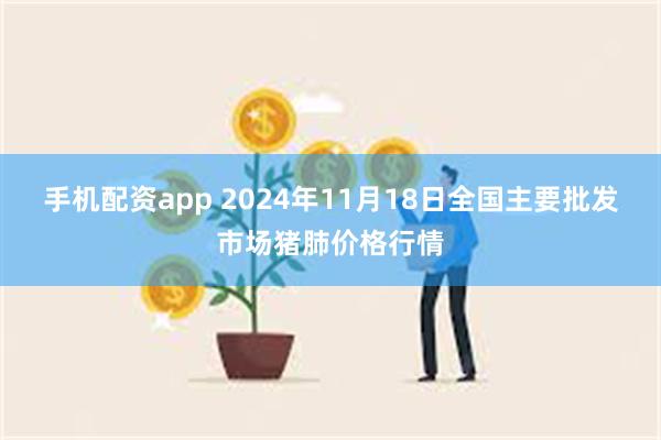 手机配资app 2024年11月18日全国主要批发市场猪肺价格行情