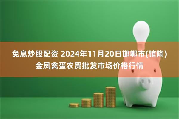 免息炒股配资 2024年11月20日邯郸市(馆陶)金凤禽蛋农贸批发市场价格行情