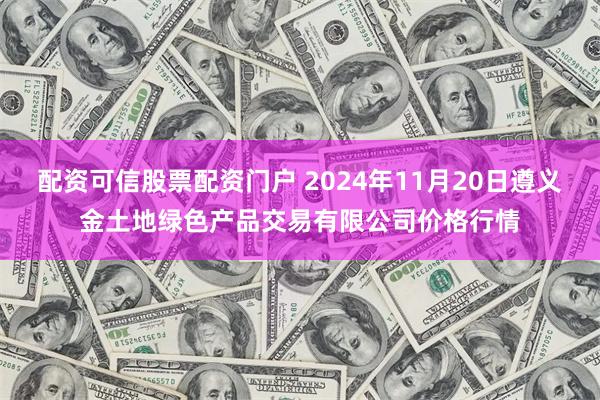 配资可信股票配资门户 2024年11月20日遵义金土地绿色产品交易有限公司价格行情