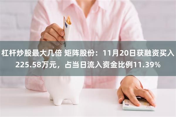 杠杆炒股最大几倍 矩阵股份：11月20日获融资买入225.58万元，占当日流入资金比例11.39%