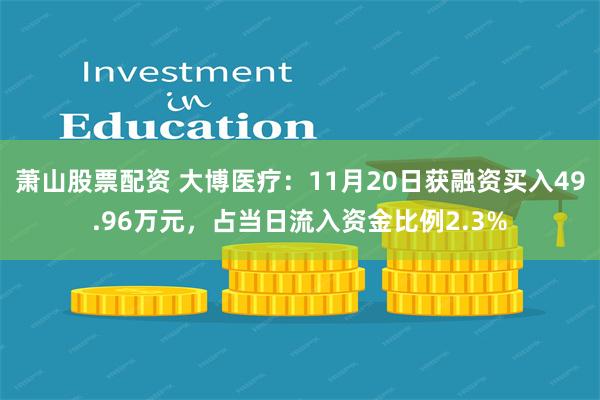 萧山股票配资 大博医疗：11月20日获融资买入49.96万元，占当日流入资金比例2.3%