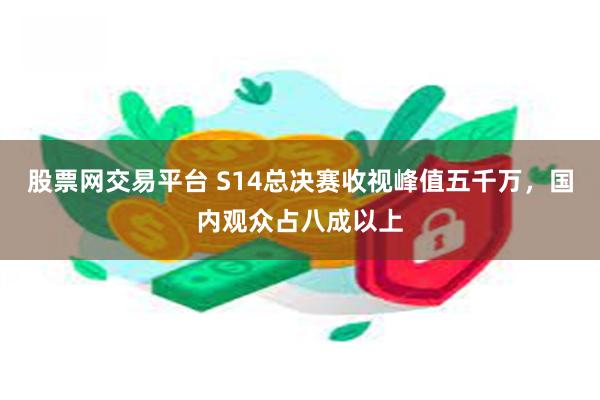 股票网交易平台 S14总决赛收视峰值五千万，国内观众占八成以上