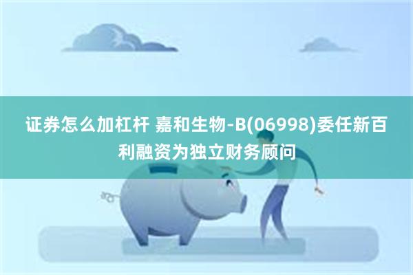 证券怎么加杠杆 嘉和生物-B(06998)委任新百利融资为独立财务顾问