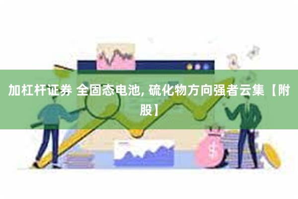 加杠杆证券 全固态电池, 硫化物方向强者云集【附股】