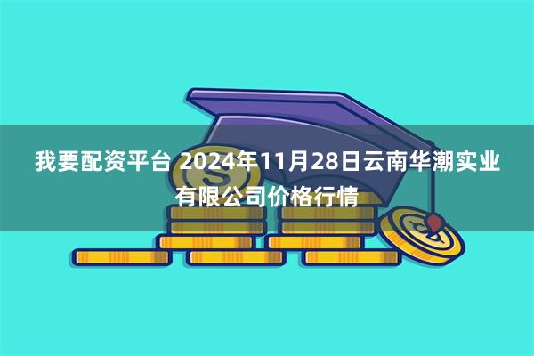 我要配资平台 2024年11月28日云南华潮实业有限公司价格行情