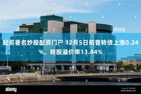 配资著名炒股配资门户 12月5日拓普转债上涨0.24%，转股溢价率13.44%