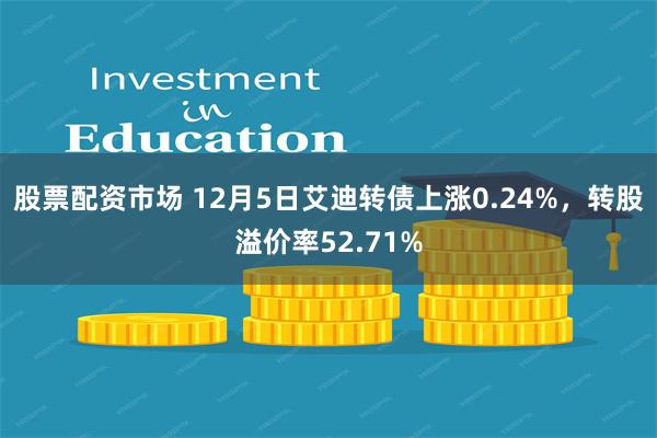 股票配资市场 12月5日艾迪转债上涨0.24%，转股溢价率52.71%