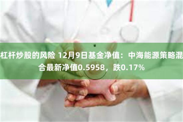 杠杆炒股的风险 12月9日基金净值：中海能源策略混合最新净值0.5958，跌0.17%